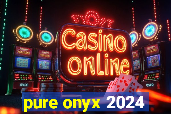 pure onyx 2024